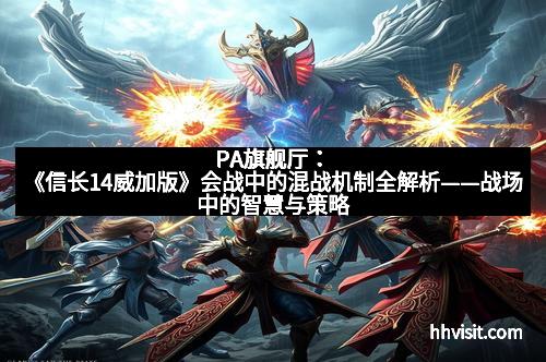 PA旗舰厅：《信长14威加版》会战中的混战机制全解析——战场中的智慧与策略