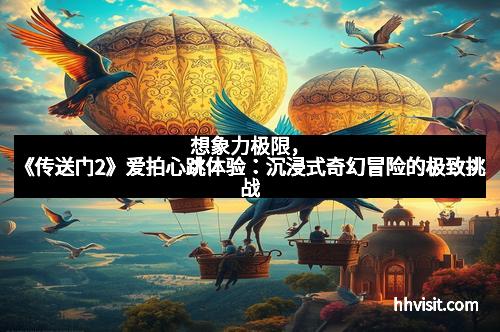 想象力极限，《传送门2》爱拍心跳体验：沉浸式奇幻冒险的极致挑战